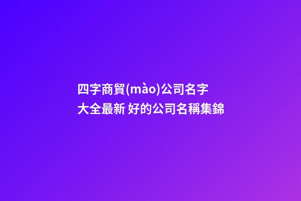 四字商貿(mào)公司名字大全最新 好的公司名稱集錦